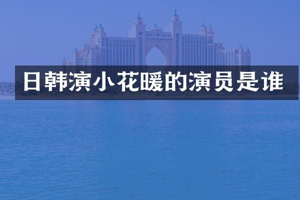 日韩演小花暖的演员是谁