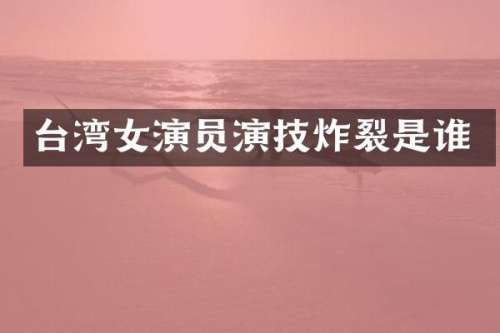 台湾女演员演技炸裂是谁