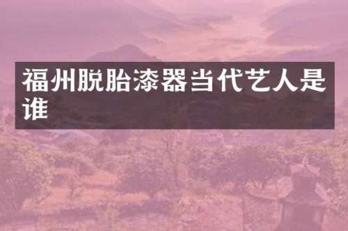 福州脱胎漆器当代艺人是谁