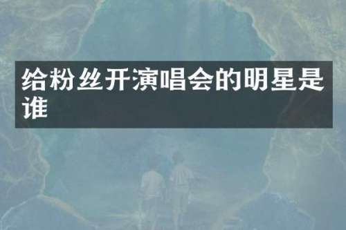 给粉丝开演唱会的明星是谁