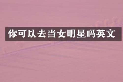 你可以去当女明星吗英文