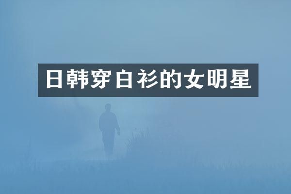 日韩穿白衫的女明星