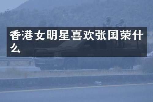香港女明星喜欢张国荣什么