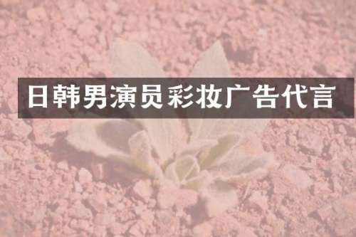 日韩男演员彩妆广告代言