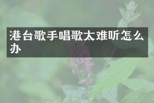 港台歌手唱歌太难听怎么办