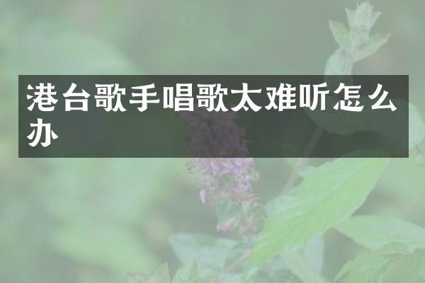 港台歌手唱歌太难听怎么办