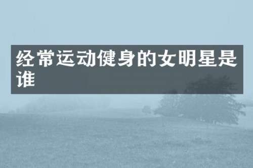 经常运动健身的女明星是谁