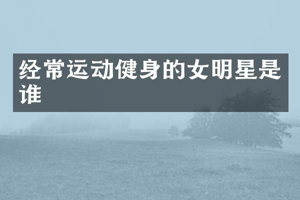 经常运动健身的女明星是谁