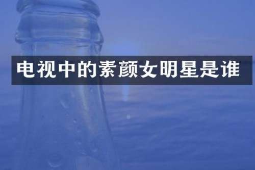 电视中的素颜女明星是谁