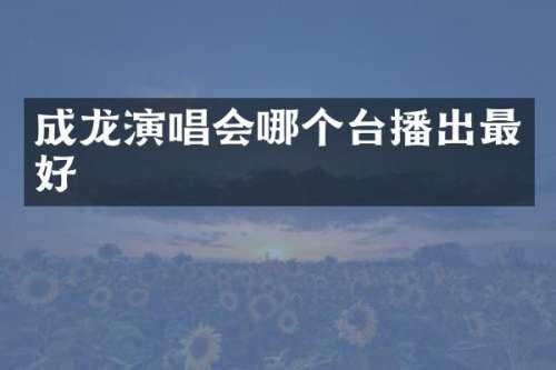 成龙演唱会哪个台播出最好