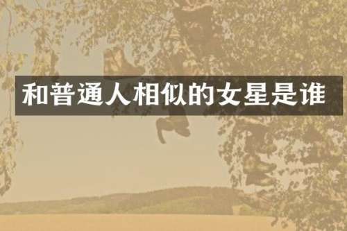 和普通人相似的女星是谁