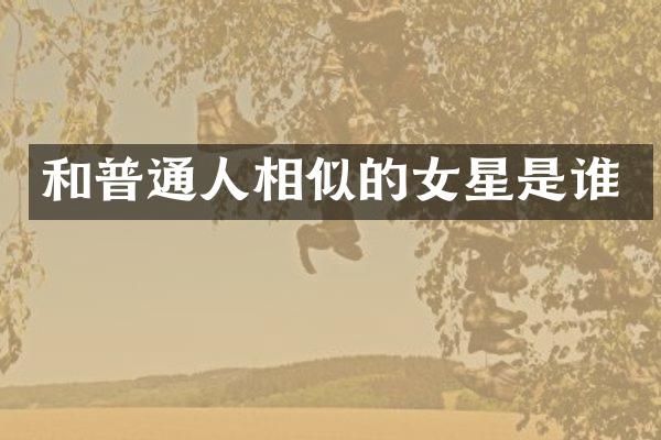 和普通人相似的女星是谁