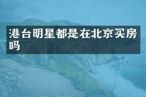 港台明星都是在北京买房吗