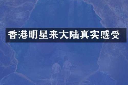 香港明星来大陆真实感受