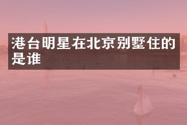 港台明星在北京别墅住的是谁