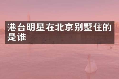 港台明星在北京别墅住的是谁