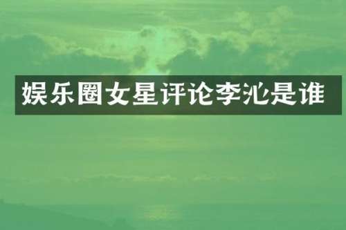 娱乐圈女星评论李沁是谁