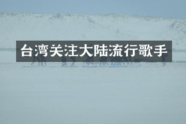 台湾关注大陆流行歌手