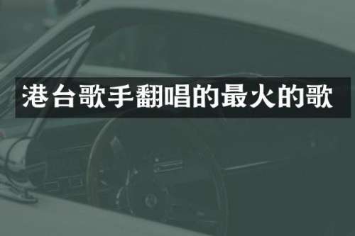 港台歌手翻唱的最火的歌