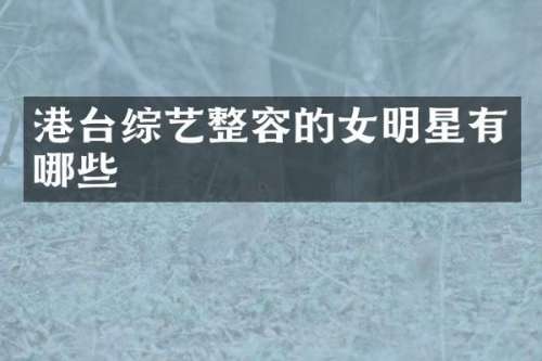 港台综艺整容的女明星有哪些