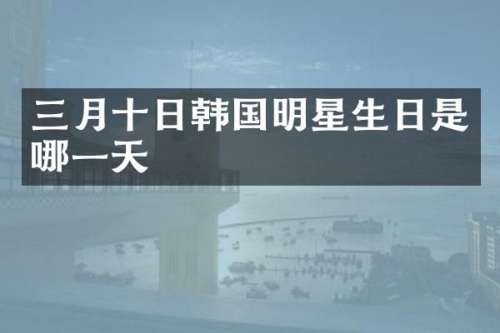 三月十日韩国明星生日是哪一天