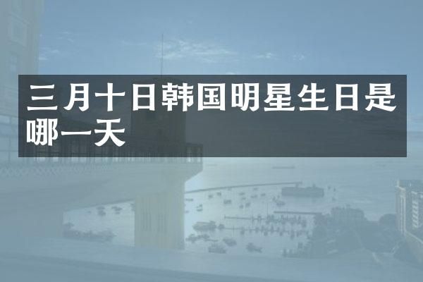 三月十日韩国明星生日是哪一天