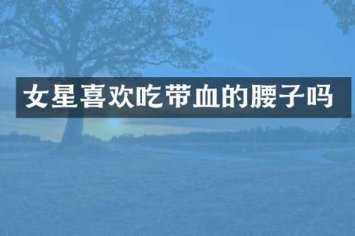 女星喜欢吃带血的腰子吗