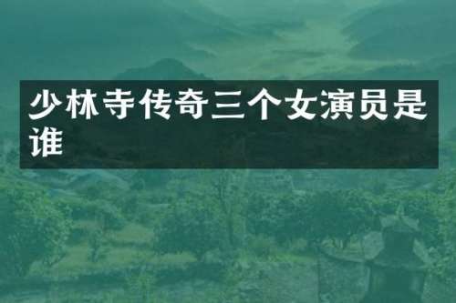 少林寺传奇三个女演员是谁