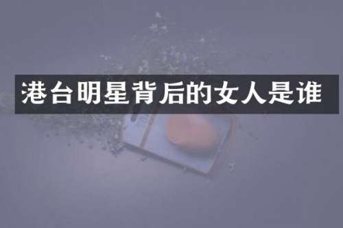 港台明星背后的女人是谁