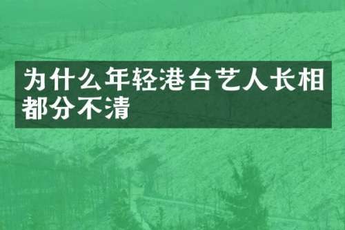 为什么年轻港台艺人长相都分不清