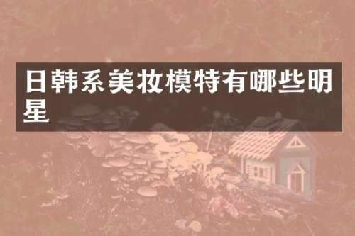 日韩系美妆模特有哪些明星