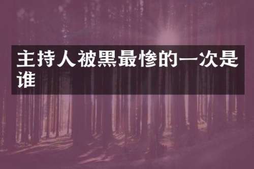 主持人被黑最惨的一次是谁
