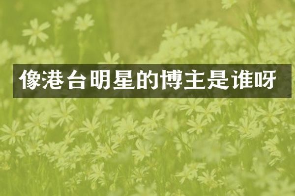 像港台明星的博主是谁呀