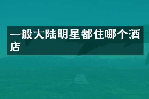 一般大陆明星都住哪个酒店