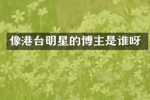 像港台明星的博主是谁呀