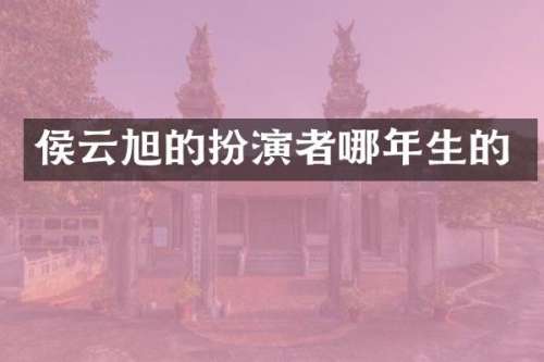 侯云旭的扮演者哪年生的