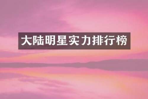 大陆明星实力排行榜