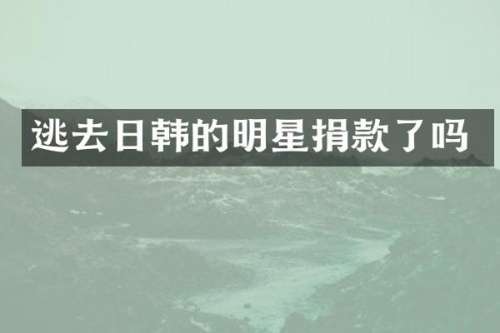 逃去日韩的明星捐款了吗
