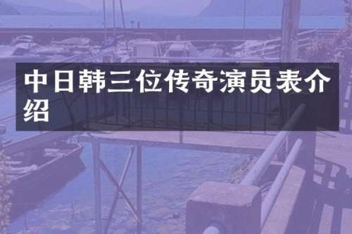 中日韩三位传奇演员表介绍