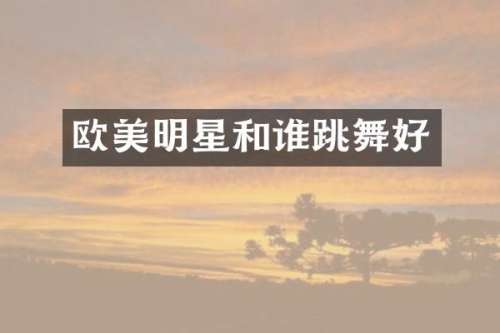 欧美明星和谁跳舞好
