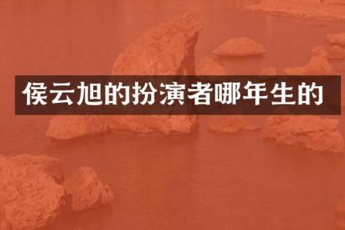 侯云旭的扮演者哪年生的