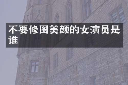 不要修图美颜的女演员是谁