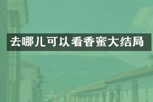 去哪儿可以看香蜜大结局