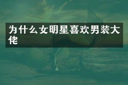 为什么女明星喜欢男装大佬