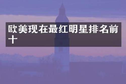 欧美现在最红明星排名前十