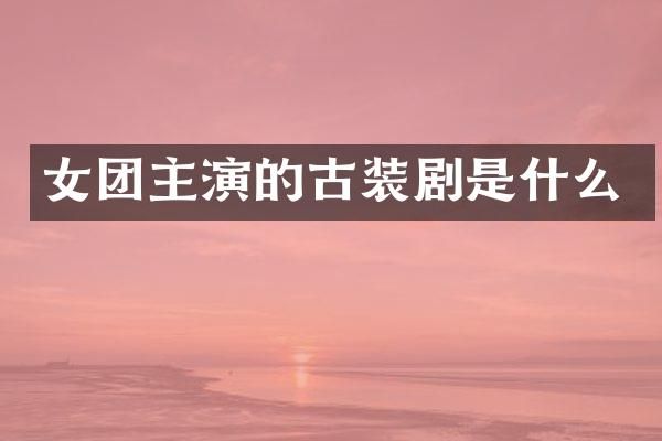 女团主演的古装剧是什么