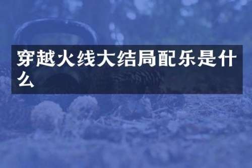 穿越火线大结局配乐是什么