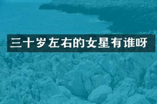 三十岁左右的女星有谁呀