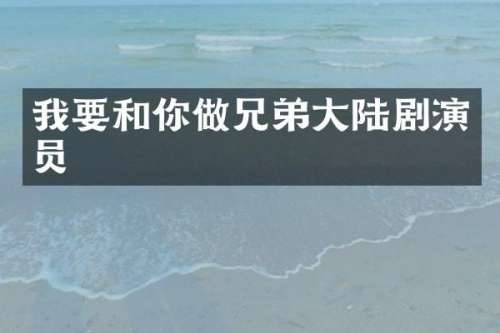 我要和你做兄弟大陆剧演员