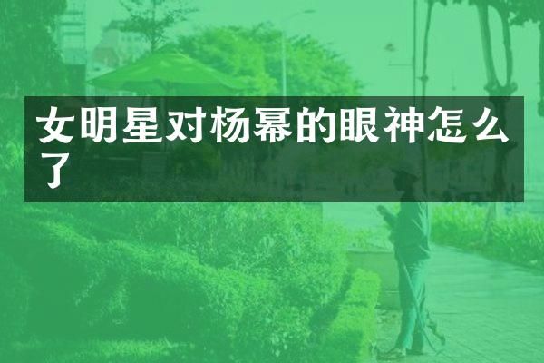 女明星对杨幂的眼神怎么了